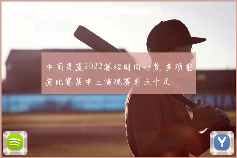 中国男篮2022赛程时间一览 多项重要比赛集中上演观赛看点十足