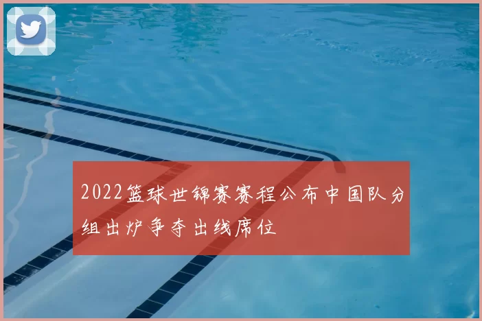 2022篮球世锦赛赛程公布中国队分组出炉争夺出线席位