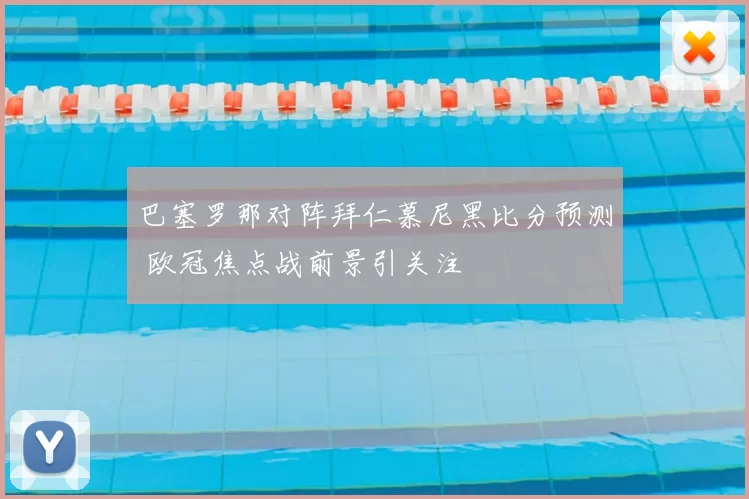 巴塞罗那对阵拜仁慕尼黑比分预测 欧冠焦点战前景引关注