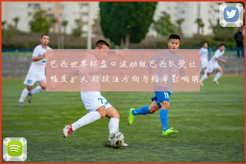 巴西世界杯盘口波动致巴西队受让幅度扩大 对投注方向与赔率影响明显