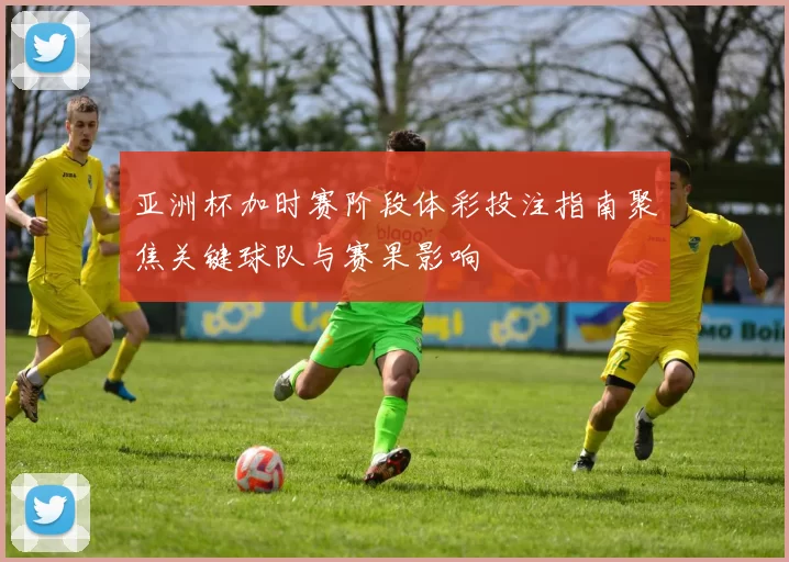 亚洲杯加时赛阶段体彩投注指南聚焦关键球队与赛果影响