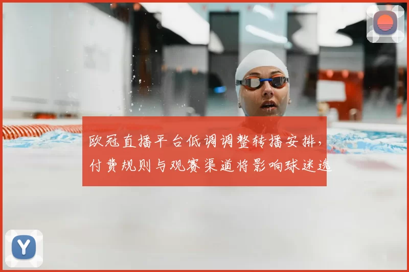 欧冠直播平台低调调整转播安排，付费规则与观赛渠道将影响球迷选择