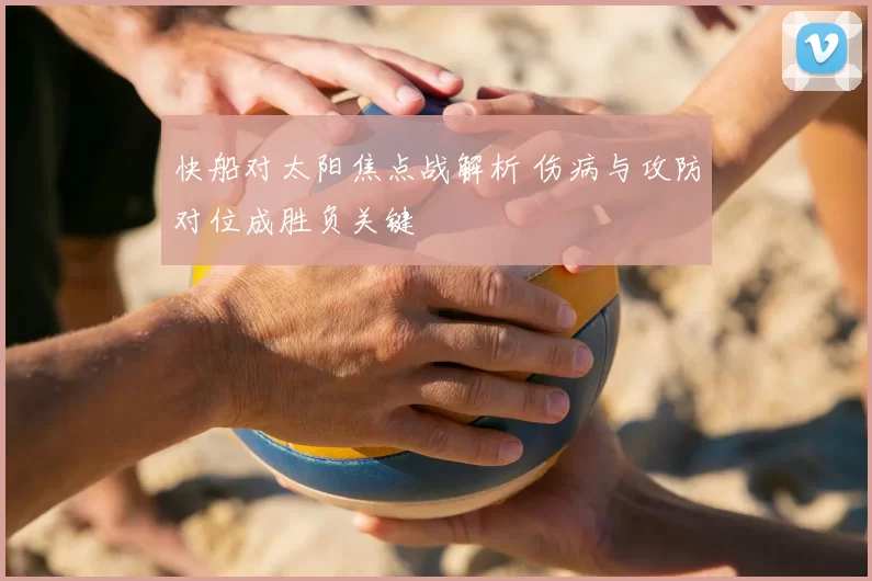 快船对太阳焦点战解析 伤病与攻防对位成胜负关键