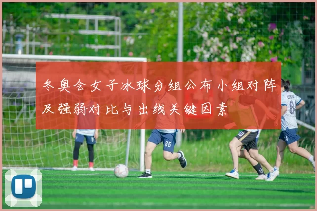 冬奥会女子冰球分组公布小组对阵及强弱对比与出线关键因素