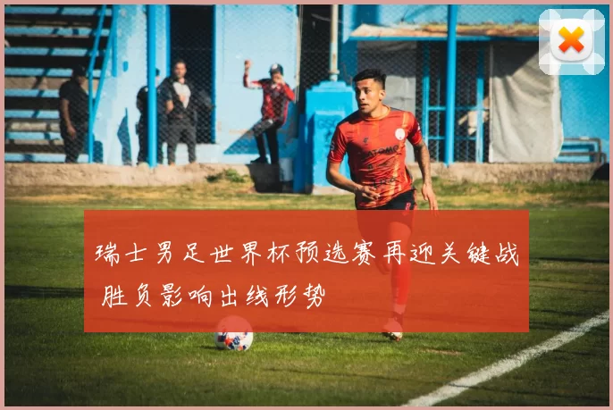 瑞士男足世界杯预选赛再迎关键战 胜负影响出线形势