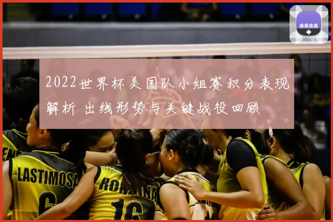2022世界杯美国队小组赛积分表现解析 出线形势与关键战役回顾