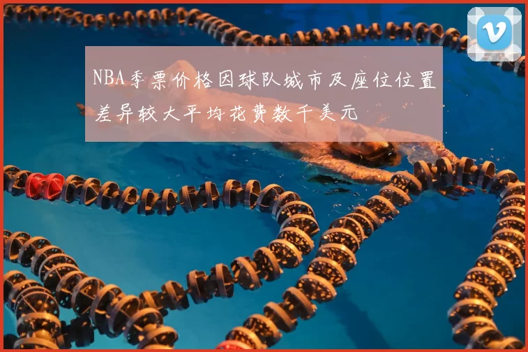 NBA季票价格因球队城市及座位位置差异较大平均花费数千美元