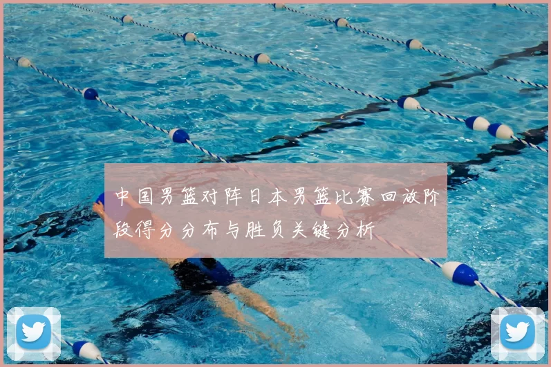 中国男篮对阵日本男篮比赛回放阶段得分分布与胜负关键分析