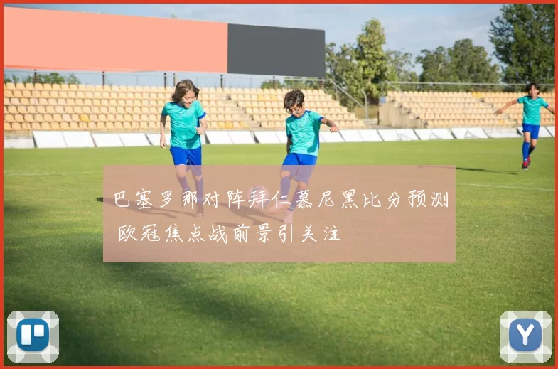 巴塞罗那对阵拜仁慕尼黑比分预测 欧冠焦点战前景引关注