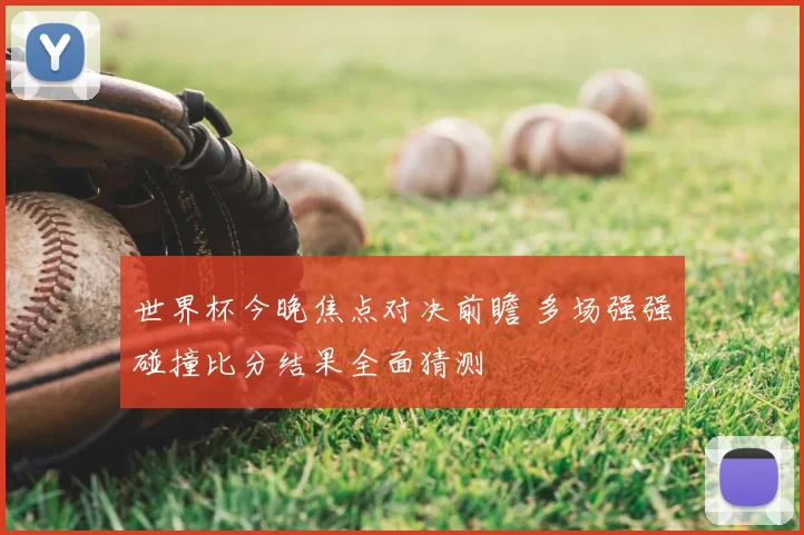 世界杯今晚焦点对决前瞻 多场强强碰撞比分结果全面猜测
