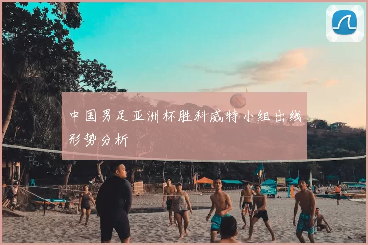 中国男足亚洲杯胜科威特小组出线形势分析