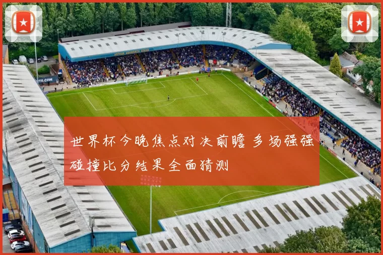 世界杯今晚焦点对决前瞻 多场强强碰撞比分结果全面猜测
