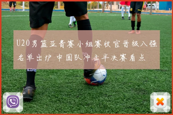 U20男篮亚青赛小组赛收官晋级八强名单出炉 中国队冲击半决赛看点
