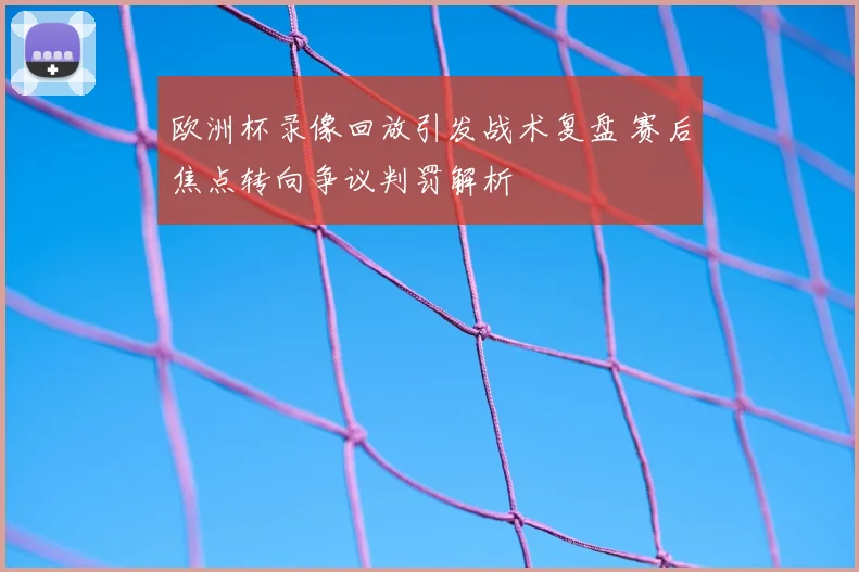 欧洲杯录像回放引发战术复盘 赛后焦点转向争议判罚解析