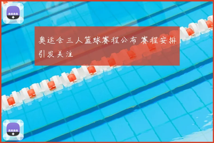 奥运会三人篮球赛程公布 赛程安排引发关注