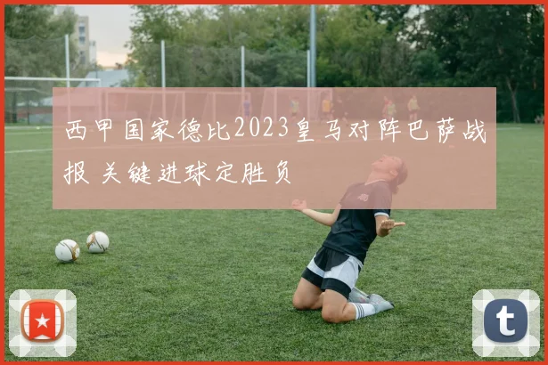 西甲国家德比2023皇马对阵巴萨战报 关键进球定胜负