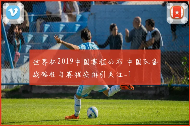 世界杯2019中国赛程公布 中国队备战路径与赛程安排引关注_1