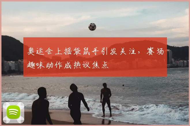 奥运会上摇袋鼠手引发关注,赛场趣味动作成热议焦点