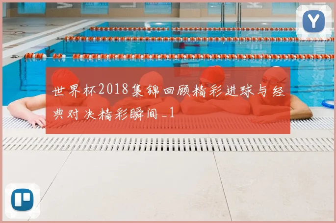 世界杯2018集锦回顾精彩进球与经典对决精彩瞬间_1