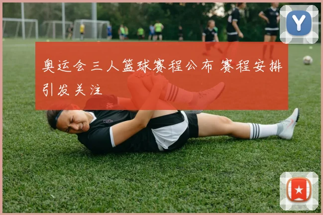 奥运会三人篮球赛程公布 赛程安排引发关注