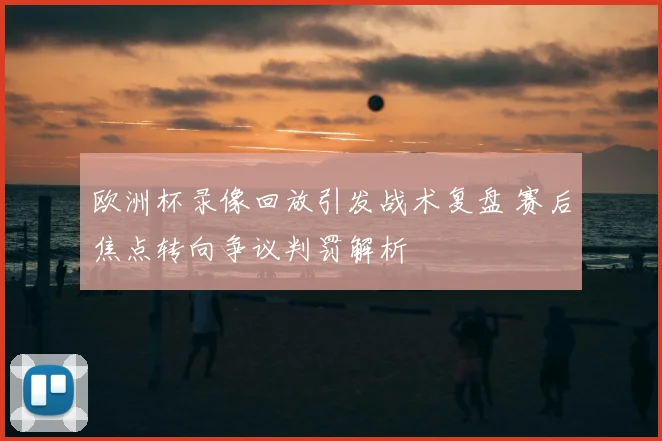 欧洲杯录像回放引发战术复盘 赛后焦点转向争议判罚解析