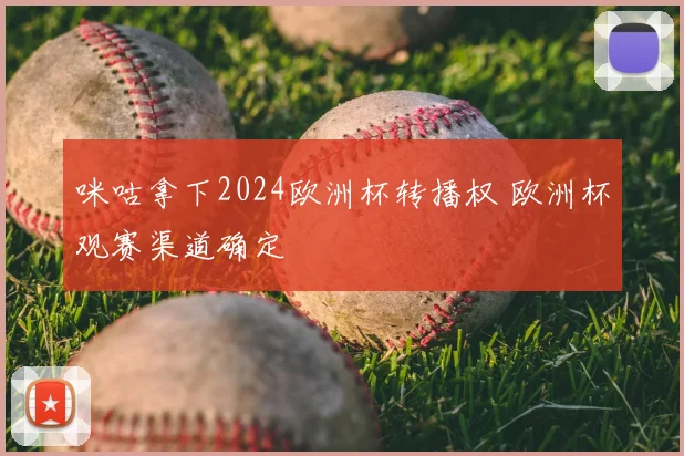 咪咕拿下2024欧洲杯转播权 欧洲杯观赛渠道确定