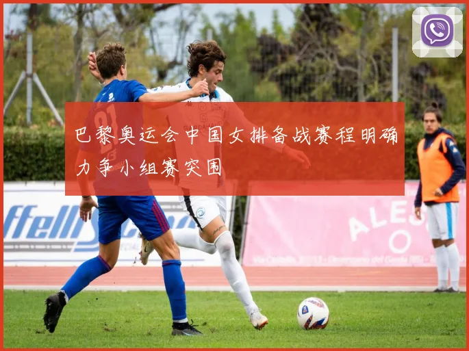 巴黎奥运会中国女排备战赛程明确力争小组赛突围