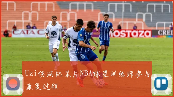 Uzi伤病纪录片NBA球星训练师参与康复过程